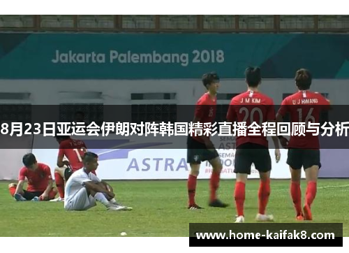 8月23日亚运会伊朗对阵韩国精彩直播全程回顾与分析